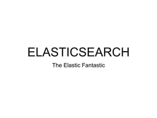 ELASTICSEARCH
The Elastic Fantastic
 