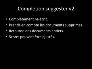 Completion suggester v2
• Complètement re-écrit.
• Prends en compte les documents supprimés.
• Retourne des documents entiers.
• Score: peuvent être ajustés.
 