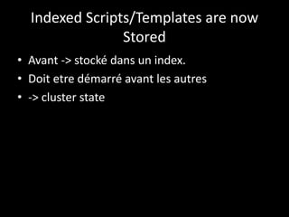 Indexed Scripts/Templates are now
Stored
• Avant -> stocké dans un index.
• Doit etre démarré avant les autres
• -> cluster state
 