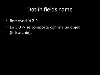 Dot in fields name
• Removed in 2.0
• En 5.0 -> se comporte comme un objet
(hiérarchie).
 