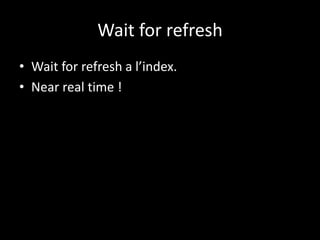 Wait for refresh
• Wait for refresh a l’index.
• Near real time !
 