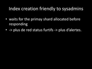 Index creation friendly to sysadmins
• waits for the primay shard allocated before
responding
• -> plus de red status furtifs -> plus d’alertes.
 
