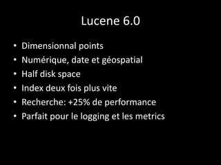 Lucene 6.0
• Dimensionnal points
• Numérique, date et géospatial
• Half disk space
• Index deux fois plus vite
• Recherche: +25% de performance
• Parfait pour le logging et les metrics
 