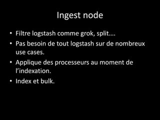 Ingest node
• Filtre logstash comme grok, split….
• Pas besoin de tout logstash sur de nombreux
use cases.
• Applique des processeurs au moment de
l’indexation.
• Index et bulk.
 