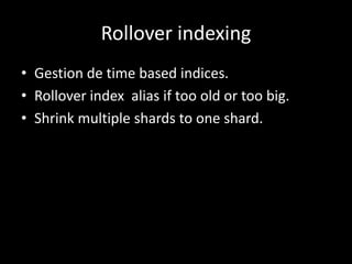 Rollover indexing
• Gestion de time based indices.
• Rollover index alias if too old or too big.
• Shrink multiple shards ...