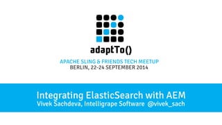 APACHE SLING & FRIENDS TECH MEETUP 
BERLIN, 22-24 SEPTEMBER 2014 
Integrating ElasticSearch with AEM 
Vivek Sachdeva, Intelligrape Software @vivek_sach 
 