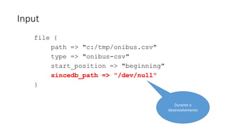 Input
file {
path => "c:/tmp/onibus.csv"
type => "onibus-csv"
start_position => "beginning"
sincedb_path => "/dev/null"
}
Durante o
desenvolvimento
 