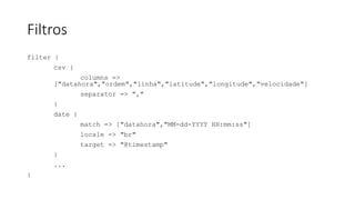 Filtros
filter {
csv {
columns =>
["datahora","ordem","linha","latitude","longitude","velocidade"]
separator => ","
}
date {
match => ["datahora","MM-dd-YYYY HH:mm:ss"]
locale => "br"
target => "@timestamp"
}
...
}
 