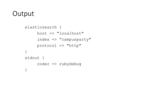 Output
elasticsearch {
host => "localhost"
index => “campusparty"
protocol => "http"
}
stdout {
codec => rubydebug
}
 