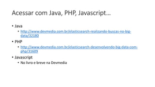 Acessar com Java, PHP, Javascript…
• Java
• http://www.devmedia.com.br/elasticsearch-realizando-buscas-no-big-
data/32180
• PHP
• http://www.devmedia.com.br/elasticsearch-desenvolvendo-big-data-com-
php/31609
• Javascript
• No livro e breve na Devmedia
 