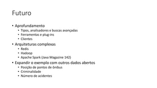 Futuro
• Aprofundamento
• Tipos, analisadores e buscas avançadas
• Ferramentas e plug-ins
• Clientes
• Arquiteturas complexas
• Redis
• Hadoop
• Apache Spark (Java Magazine 142)
• Expandir o exemplo com outros dados abertos
• Posição de pontos de ônibus
• Criminalidade
• Número de acidentes
 