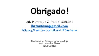 Obrigado!
Luiz Henrique Zambom Santana
lhzsantana@gmail.com
https://twitter.com/LuizHZSantana
Elasticsearch - Como gerenciar seus logs
com Logstash e Kibana
(23/07/2015)
 