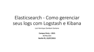 Elasticsearch - Como gerenciar
seus logs com Logstash e Kibana
Luiz Henrique Zambom Santana
Campus Party – 2015
#CPRecife4
Recife-PE, 23/07/2015
 