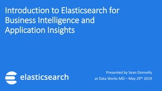 Introduction to Elasticsearch for
Business Intelligence and
Application Insights
Presented by Sean Donnelly
at Data Works MD – May 29th 2019
 