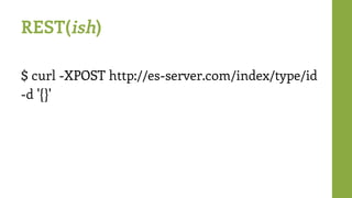REST(ish)
$ curl -XPOST http://es-server.com/index/type/id
-d '{}'
 