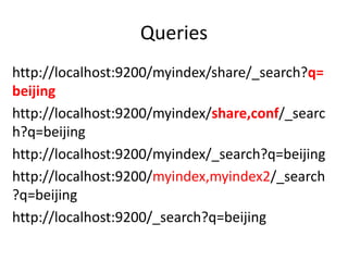 Queries
http://localhost:9200/myindex/share/_search?q=
beijing
http://localhost:9200/myindex/share,conf/_searc
h?q=beijing
http://localhost:9200/myindex/_search?q=beijing
http://localhost:9200/myindex,myindex2/_search
?q=beijing
http://localhost:9200/_search?q=beijing
 