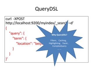 QueryDSL
curl -XPOST
http://localhost:9200/myindex/_search –d’
{
   "query": {                   Why QueryDSL?
     "term": {                Filters、Caching、
       "location": "beijing" Highlighting、Facet、
                                ComplexQuery
     }                                ……

   }
}’
 