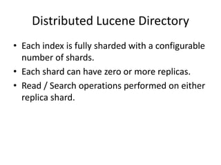 Distributed Lucene Directory
• Each index is fully sharded with a configurable
  number of shards.
• Each shard can have zero or more replicas.
• Read / Search operations performed on either
  replica shard.
 