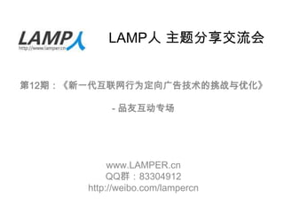LAMP人 主题分享交流会


第12期：《新一代互联网行为定向广告技术的挑战与优化》

            - 品友互动专场




            www.LAMPER.cn
            QQ群：83304912
       http://weibo.com/lampercn
 