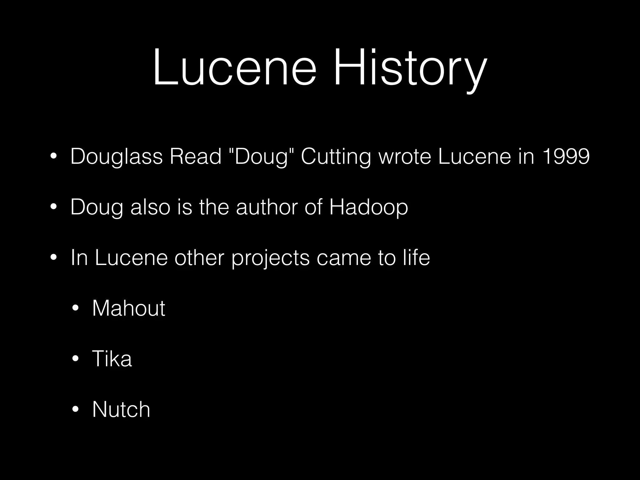 Lucene History
• Douglass Read "Doug" Cutting wrote Lucene in 1999
• Doug also is the author of Hadoop
• In Lucene other projects came to life
• Mahout
• Tika
• Nutch
 