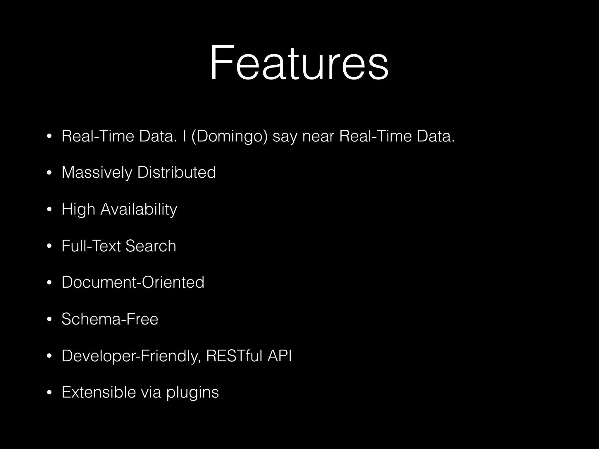 Features
• Real-Time Data. I (Domingo) say near Real-Time Data.
• Massively Distributed
• High Availability
• Full-Text Search
• Document-Oriented
• Schema-Free
• Developer-Friendly, RESTful API
• Extensible via plugins
 