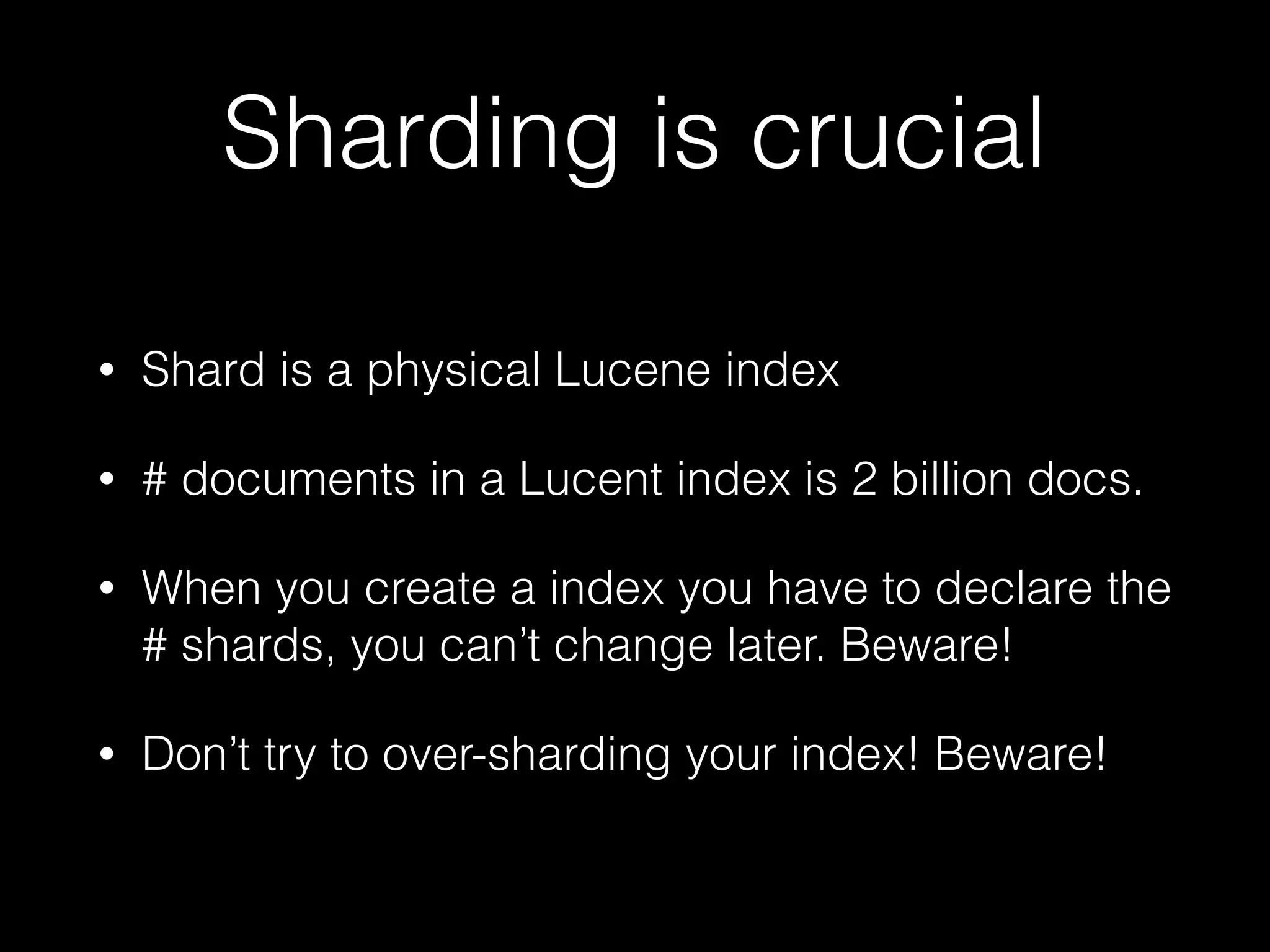 Sharding is crucial
• Shard is a physical Lucene index
• # documents in a Lucent index is 2 billion docs.
• When you create a index you have to declare the
# shards, you can’t change later. Beware!
• Don’t try to over-sharding your index! Beware!
 