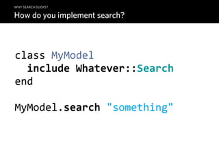 WHY SEARCH SUCKS?

How do you implement search?



class  MyModel
    include  Whatever::Search
end

MyModel.search  "something"
 