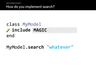 WHY SEARCH SUCKS?

How do you implement search?



class  MyModel
    include  Whatever::Search
             MAGIC
end

MyModel.search  "whatever"
 
