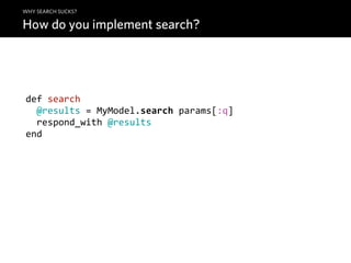 WHY SEARCH SUCKS?

How do you implement search?




def  search
    @results  =  MyModel.search  params[:q]
    respond_with  @results
end
 