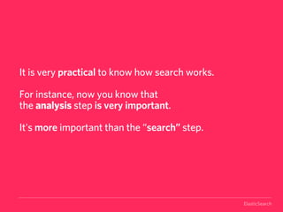 It is very practical to know how search works.

For instance, now you know that
the analysis step is very important.

It's more important than the “search” step.




                                                 ElasticSearch
 