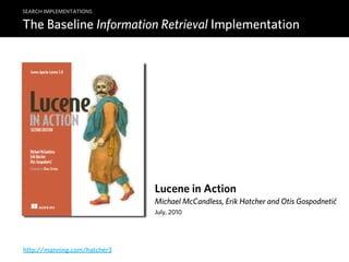 SEARCH IMPLEMENTATIONS

The Baseline Information Retrieval Implementation




                              Lucene in Action
                              Michael McCandless, Erik Hatcher and Otis Gospodnetic
                              July, 2010




http://manning.com/hatcher3
 