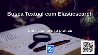 Busca Textual com Elasticsearch
Um caso de uso prático
 