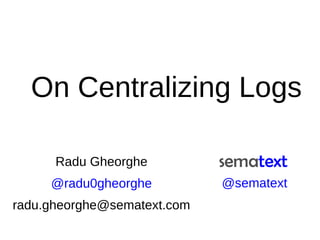 On Centralizing Logs
Radu Gheorghe
@radu0gheorghe
radu.gheorghe@sematext.com
@sematext
 