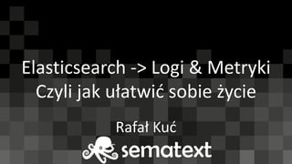 Elasticsearch -> Logi & Metryki
Czyli jak ułatwić sobie życie
Rafał Kuć
 