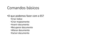 Comandos básicos
•O que podemos fazer com o ES?
•Criar índice
•Criar mapeamento
•Inserir documento
•Recuperar documento
•Alterar documento
•Excluir documento
 