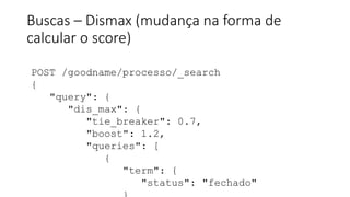 Buscas – Dismax (mudança na forma de
calcular o score)
POST /goodname/processo/_search
{
"query": {
"dis_max": {
"tie_breaker": 0.7,
"boost": 1.2,
"queries": [
{
"term": {
"status": "fechado"
 