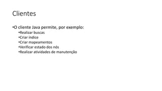 Clientes
•O cliente Java permite, por exemplo:
•Realizar buscas
•Criar índice
•Criar mapeamentos
•Verificar estado dos nós
•Realizar atividades de manutenção
 