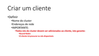 Criar um cliente
•Definir
•Nome do cluster
•Endereços de rede
•IMPORTANTE:
•Todos nós do cluster devem ser adicionados ao cliente, isto garante:
•Round-Robin
•O cliente irá procurar os nós disponíveis
 