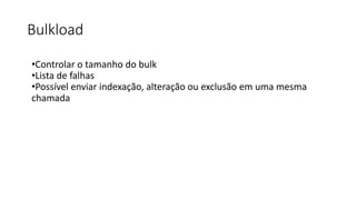 Bulkload
•Controlar o tamanho do bulk
•Lista de falhas
•Possível enviar indexação, alteração ou exclusão em uma mesma
chamada
 