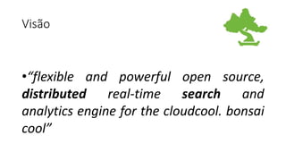 Visão
•“flexible and powerful open source,
distributed real-time search and
analytics engine for the cloudcool. bonsai
cool”
 