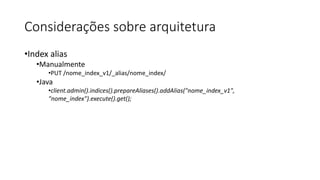 Considerações sobre arquitetura
•Index alias
•Manualmente
•PUT /nome_index_v1/_alias/nome_index/
•Java
•client.admin().indices().prepareAliases().addAlias("nome_index_v1",
"nome_index").execute().get();
 