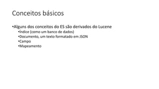 Conceitos básicos
•Alguns dos conceitos do ES são derivados do Lucene
•Índice (como um banco de dados)
•Documento, um texto formatado em JSON
•Campo
•Mapeamento
 