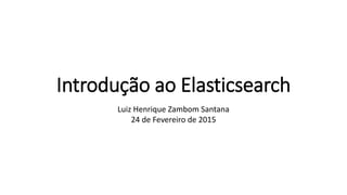 Introdução ao Elasticsearch
Luiz Henrique Zambom Santana
24 de Fevereiro de 2015
 