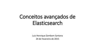 Conceitos avançados de
Elasticsearch
Luiz Henrique Zambom Santana
24 de Fevereiro de 2015
 