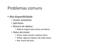 Problemas comuns
• Alta disponibilidade
• Cluster ativo/ativo
• Split-brain
• Número de réplicas
• Réplicas migram para outros servidores
• Status do cluster
• Green: todos shards e réplicas ativos
• Yellow: algumas réplicas não estão ativas
• Red: shard não ativo
 