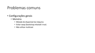 Problemas comuns
• Configurações gerais
• Memória
• Metade do disponível da máquina
• Evitar swap (bootstrap.mlockall: true)
• Não utilizar multicast
 