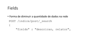 Fields
• Forma de diminuir a quantidade de dados na rede
POST /indice/post/_search
{
"fields" : "descricao, relator",
 