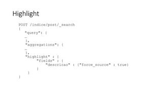 Highlight
POST /indice/post/_search
{
"query": {
…
},
"aggregations": {
…
},
"highlight" : {
"fields" : {
"descricao" : {"force_source" : true}
}
}
}
 