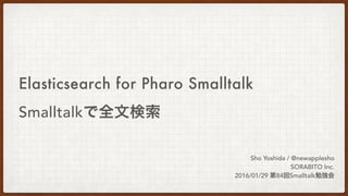 Elasticsearch for Pharo Smalltalk
Smalltalkで全文検索
Sho Yoshida / @newapplesho
SORABITO Inc.
2016/01/29 第84回Smalltalk勉強会
 