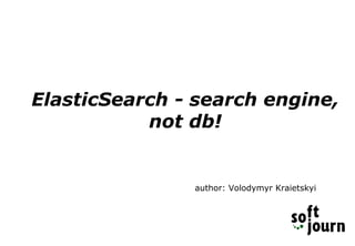 ElasticSearch - search engine,
not db!
author: Volodymyr Kraietskyi
 